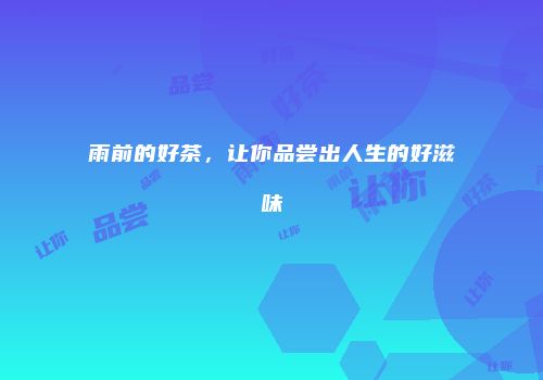 雨前的好茶，让你品尝出人生的好滋味