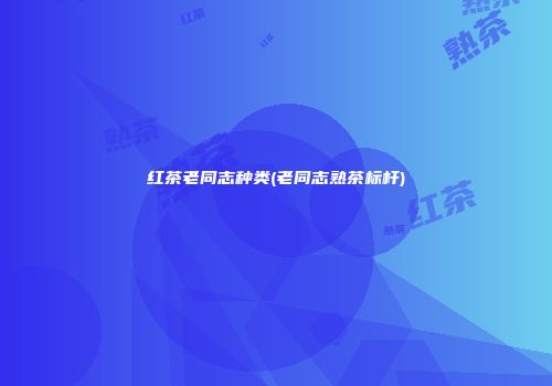 红茶老同志种类(老同志熟茶标杆)