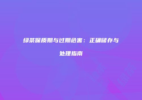 绿茶保质期与过期危害：正确储存与处理指南