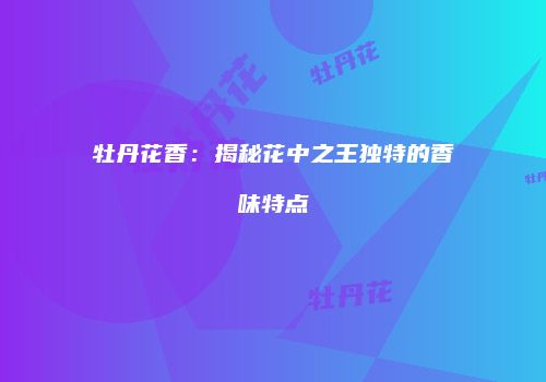 牡丹花香：揭秘花中之王独特的香味特点