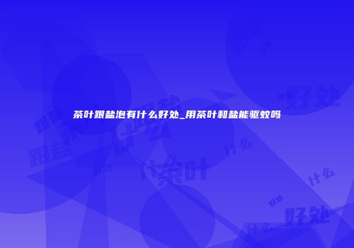 茶叶跟盐泡有什么好处_用茶叶和盐能驱蚊吗