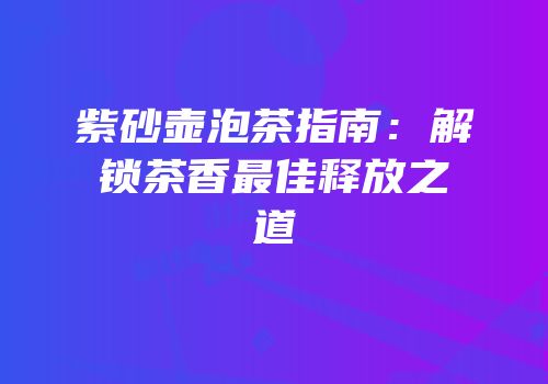 紫砂壶泡茶指南：解锁茶香最佳释放之道