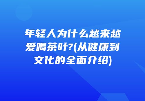 年轻人为什么越来越爱喝茶叶?(从健康到文化的全面介绍)