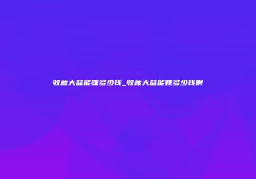 收藏大益能赚多少钱_收藏大益能赚多少钱啊