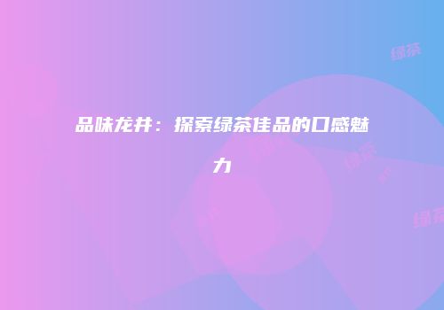 品味龙井：探索绿茶佳品的口感魅力