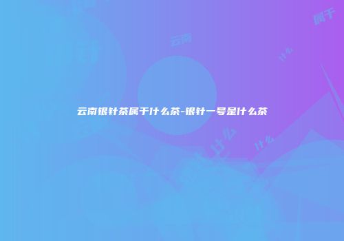 云南银针茶属于什么茶-银针一号是什么茶