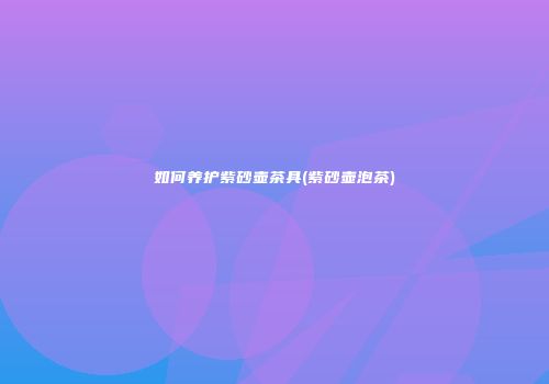 如何养护紫砂壶茶具(紫砂壶泡茶)