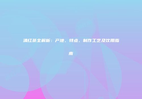 滇红茶全解析：产地、特点、制作工艺及饮用指南