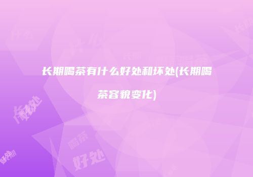 长期喝茶有什么好处和坏处(长期喝茶容貌变化)