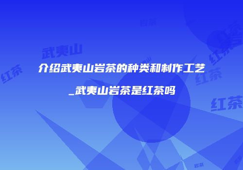 介绍武夷山岩茶的种类和制作工艺_武夷山岩茶是红茶吗