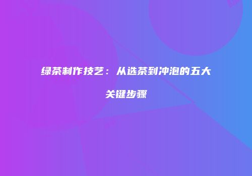 绿茶制作技艺：从选茶到冲泡的五大关键步骤