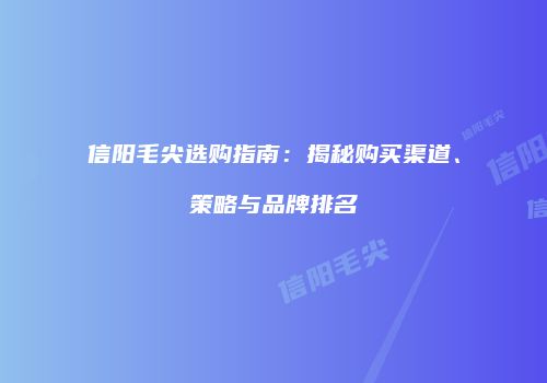 信阳毛尖选购指南：揭秘购买渠道、策略与品牌排名