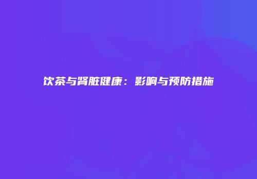 饮茶与肾脏健康：影响与预防措施