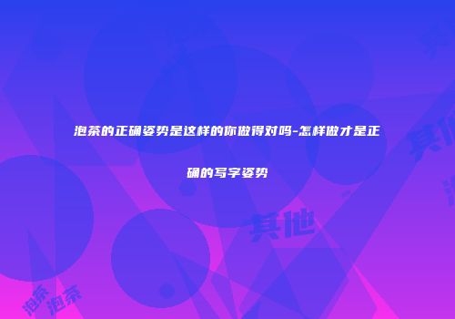 泡茶的正确姿势是这样的你做得对吗-怎样做才是正确的写字姿势