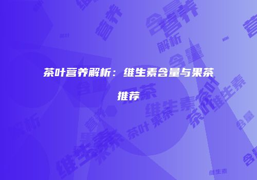 茶叶营养解析：维生素含量与果茶推荐
