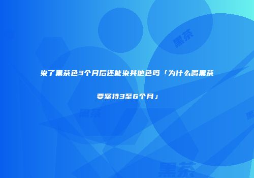 染了黑茶色3个月后还能染其他色吗「为什么喝黑茶要坚持3至6个月」