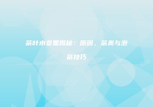 茶叶水变黑揭秘：原因、茶类与泡茶技巧