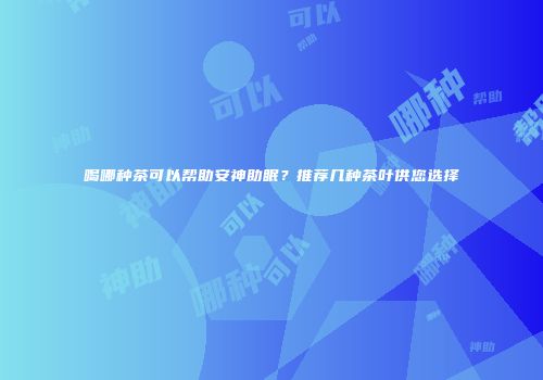 喝哪种茶可以帮助安神助眠？推荐几种茶叶供您选择