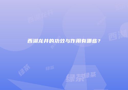 西湖龙井的功效与作用有哪些？