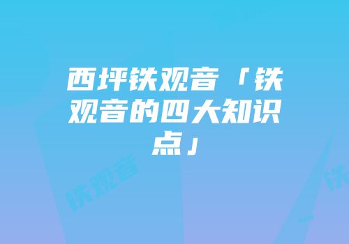 西坪铁观音「铁观音的四大知识点」