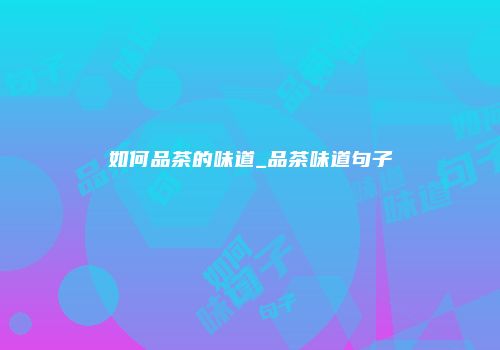 如何品茶的味道_品茶味道句子