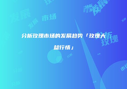 分析玫瑰市场的发展趋势「玫瑰大益行情」