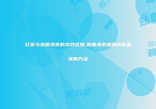 红茶与熟普洱茶的功效区别,喝普洱茶是得癌症最快的方法