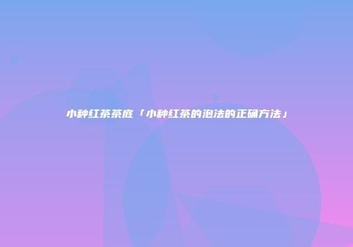 小种红茶茶底「小种红茶的泡法的正确方法」