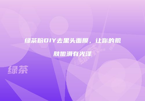 绿茶粉DIY去黑头面膜，让你的肌肤嫩滑有光泽