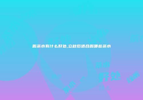 喝茶水有什么好处,立秋后适合喝哪些茶水