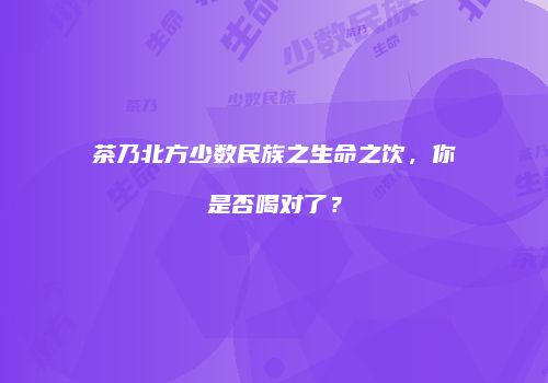 茶乃北方少数民族之生命之饮，你是否喝对了？