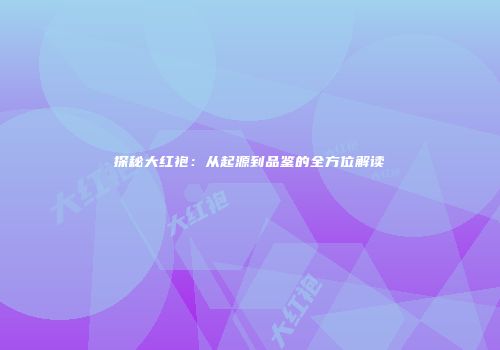 探秘大红袍：从起源到品鉴的全方位解读