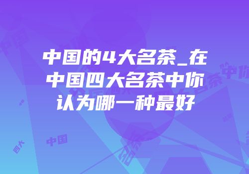 中国的4大名茶_在中国四大名茶中你认为哪一种最好