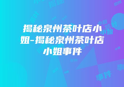 揭秘泉州茶叶店小姐-揭秘泉州茶叶店小姐事件