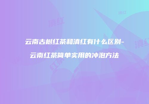 云南古树红茶和滇红有什么区别-云南红茶简单实用的冲泡方法