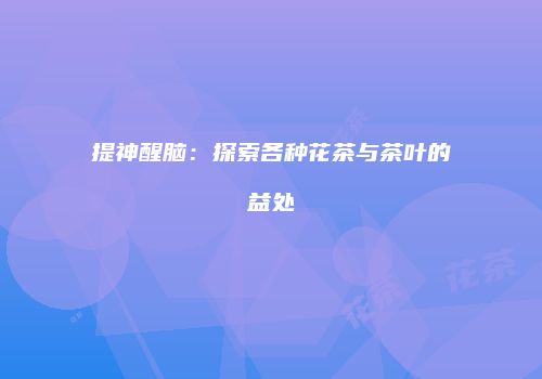 提神醒脑：探索各种花茶与茶叶的益处