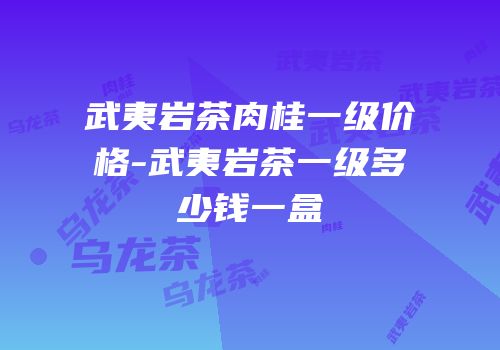 武夷岩茶肉桂一级价格-武夷岩茶一级多少钱一盒