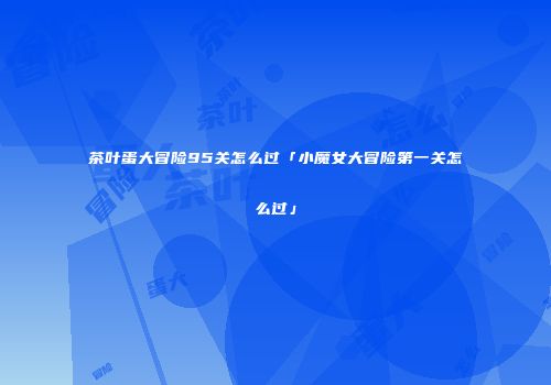 茶叶蛋大冒险95关怎么过「小魔女大冒险第一关怎么过」