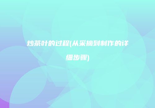炒茶叶的过程(从采摘到制作的详细步骤)