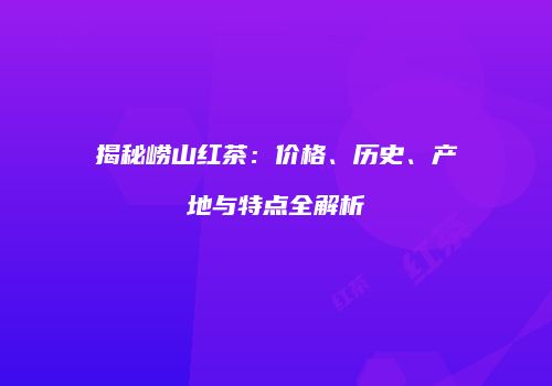 揭秘崂山红茶：价格、历史、产地与特点全解析