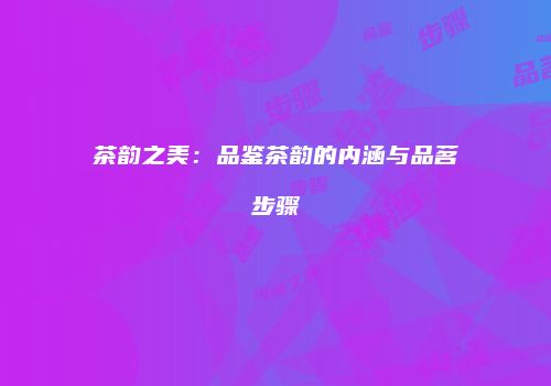 茶韵之美：品鉴茶韵的内涵与品茗步骤