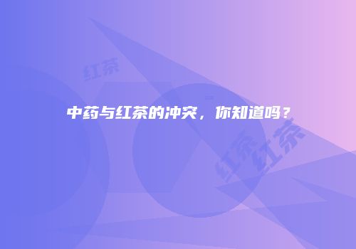 中药与红茶的冲突，你知道吗？