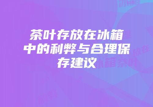 茶叶存放在冰箱中的利弊与合理保存建议