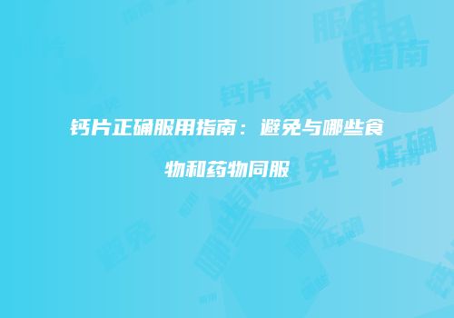 钙片正确服用指南：避免与哪些食物和药物同服