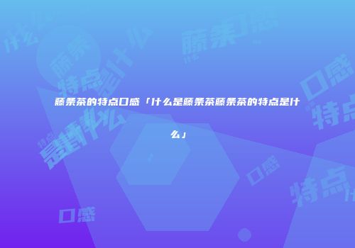 藤条茶的特点口感「什么是藤条茶藤条茶的特点是什么」