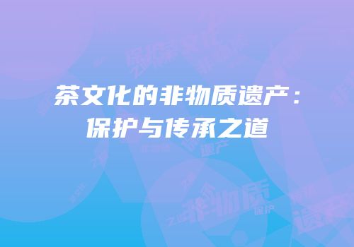 茶文化的非物质遗产：保护与传承之道