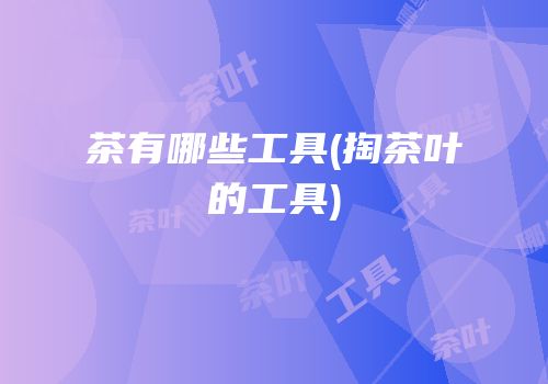 茶有哪些工具(掏茶叶的工具)