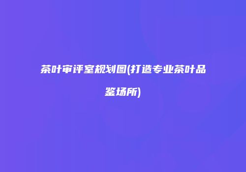 茶叶审评室规划图(打造专业茶叶品鉴场所)