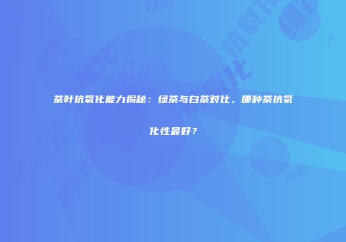 茶叶抗氧化能力揭秘：绿茶与白茶对比，哪种茶抗氧化性最好？