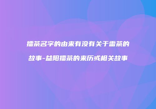 擂茶名字的由来有没有关于雷茶的故事-益阳擂茶的来历或相关故事